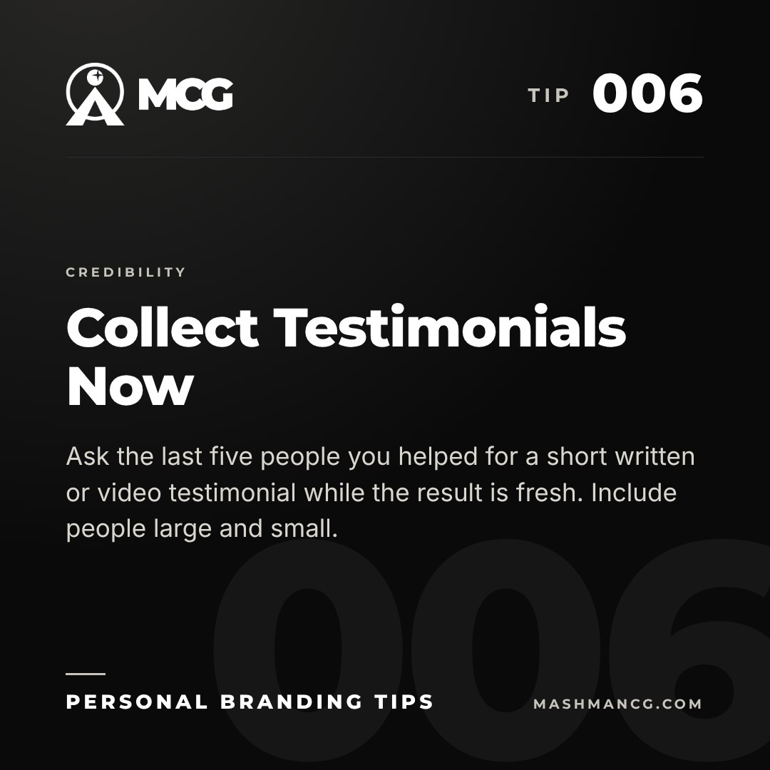 Personal Branding Tip 006 from Mashman Consulting Group: Collect Testimonials Now. Ask the last five people you helped for a short written or video testimonial while the result is fresh. Include people large and small.