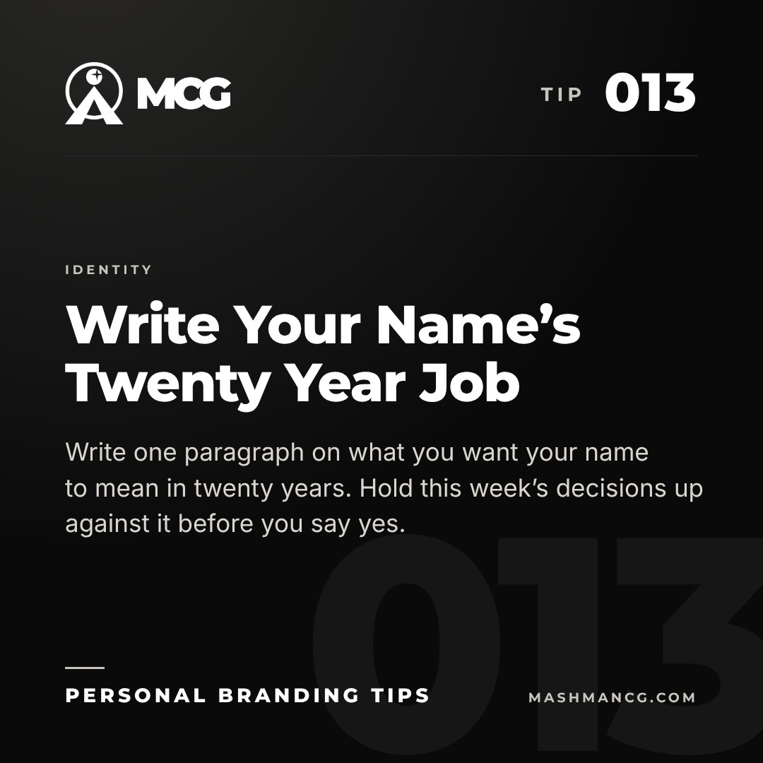 Personal Branding Tip 013 from Mashman Consulting Group: Write Your Name’s Twenty Year Job. Write one paragraph on what you want your name to mean in twenty years. Hold this week’s decisions up against it before you say yes.