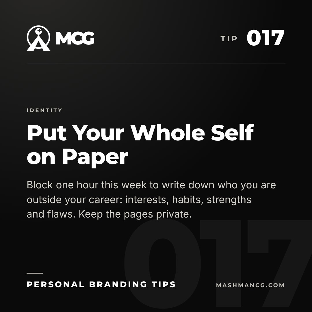 Personal Branding Tip 017 from Mashman Consulting Group: Put Your Whole Self on Paper. Block one hour this week to write down who you are outside your career: interests, habits, strengths and flaws. Keep the pages private.