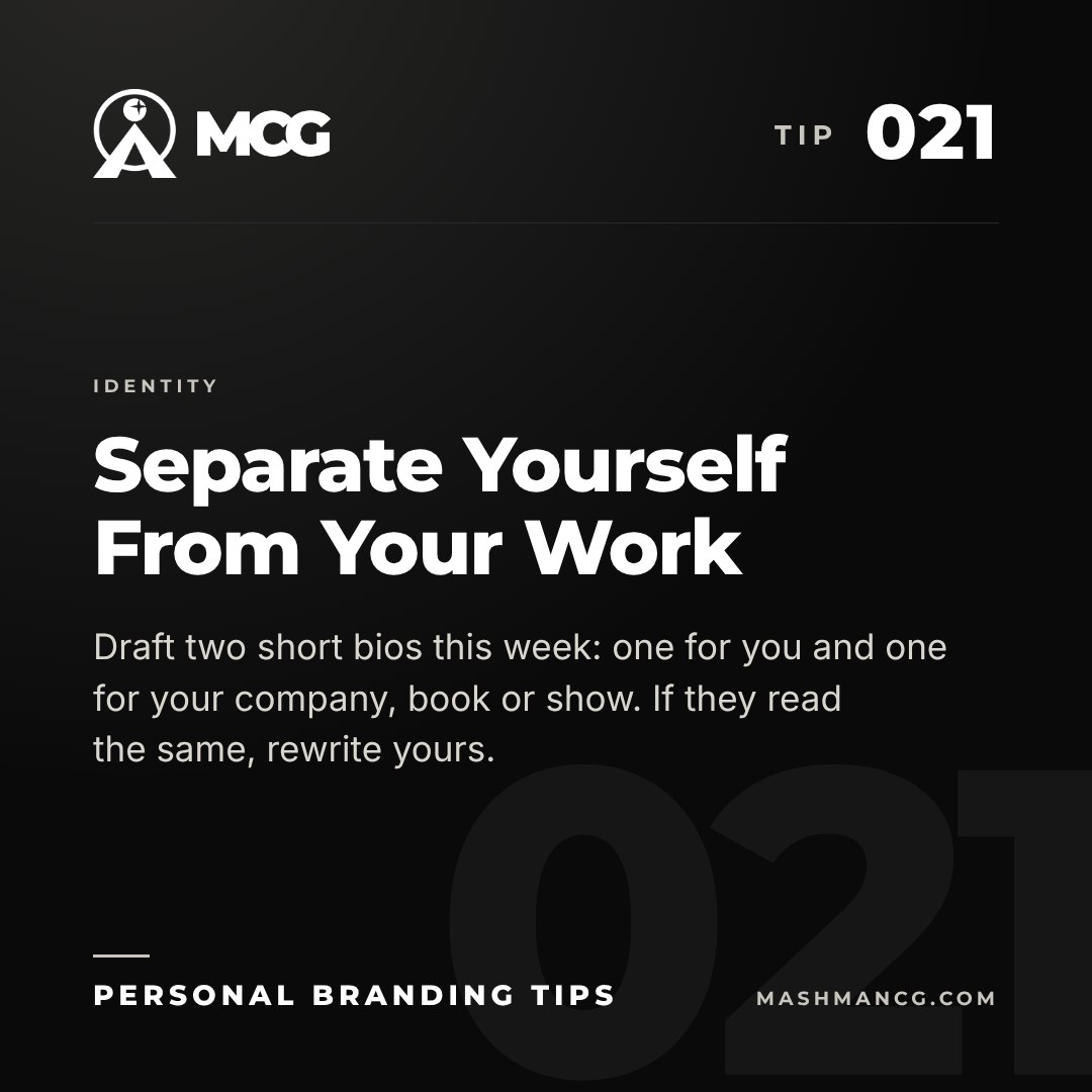 Personal Branding Tip 021 from Mashman Consulting Group: Separate Yourself From Your Work. Draft two short bios this week: one for you and one for your company, book or show. If they read the same, rewrite yours.