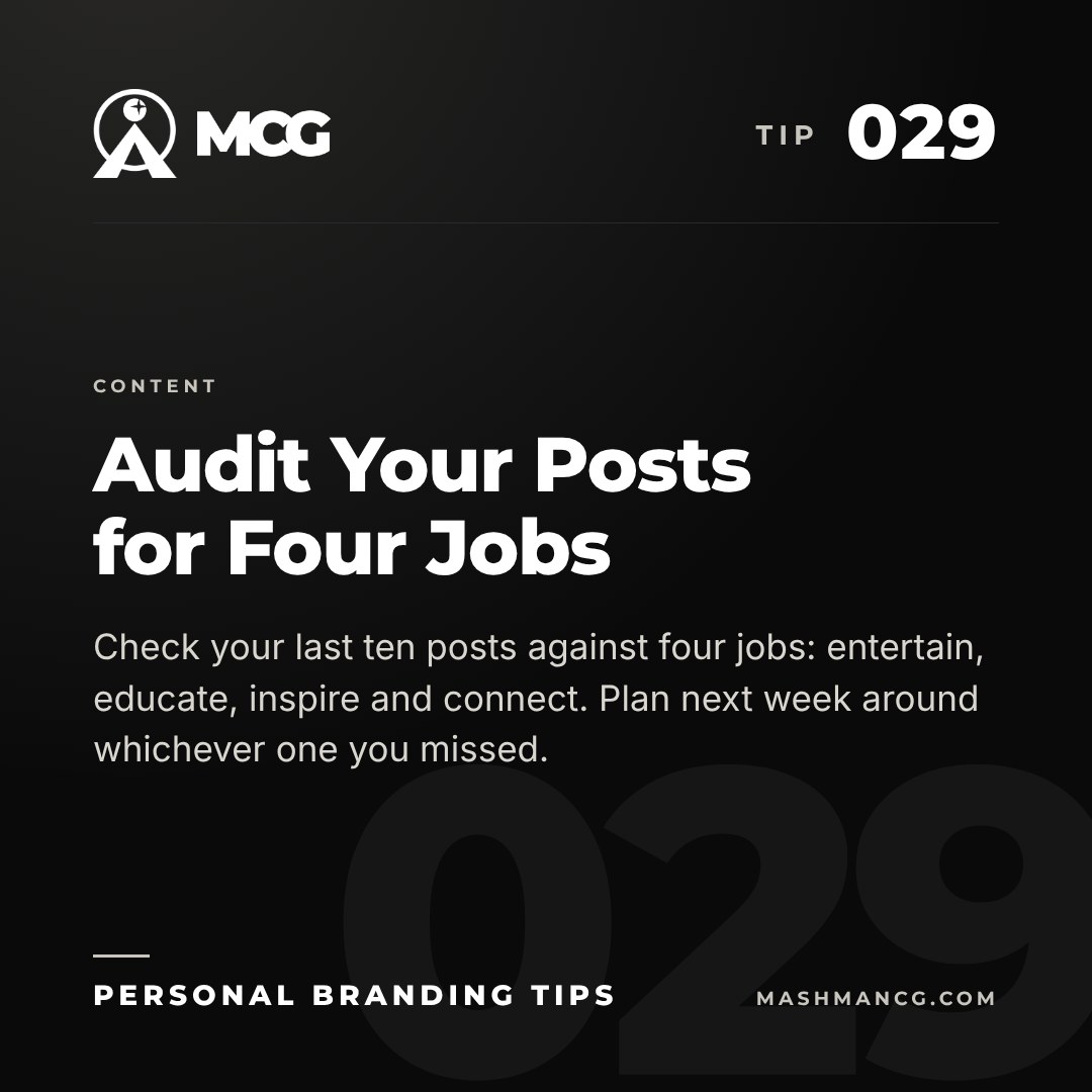 Personal Branding Tip 029 from Mashman Consulting Group: Audit Your Posts for Four Jobs. Check your last ten posts against four jobs: entertain, educate, inspire and connect. Plan next week around whichever one you missed.