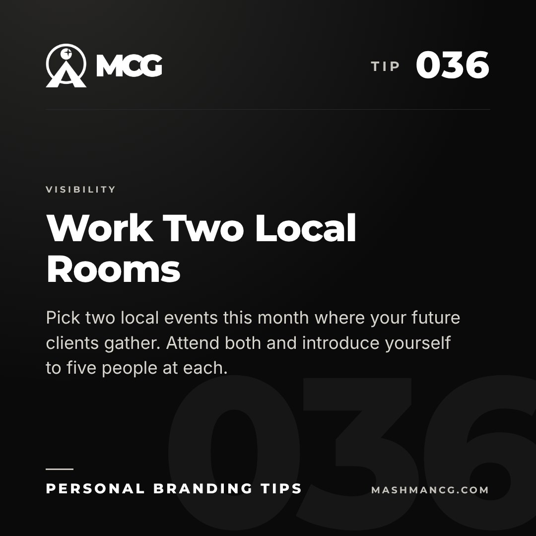 Personal Branding Tip 036 from Mashman Consulting Group: Work Two Local Rooms. Pick two local events this month where your future clients gather. Attend both and introduce yourself to five people at each.