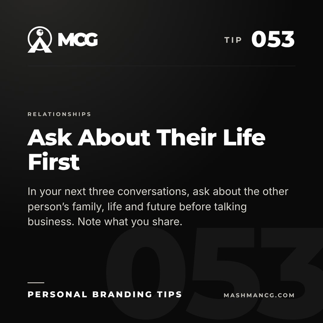Personal Branding Tip 053 from Mashman Consulting Group: Ask About Their Life First. In your next three conversations, ask about the other person’s family, life and future before talking business. Note what you share.