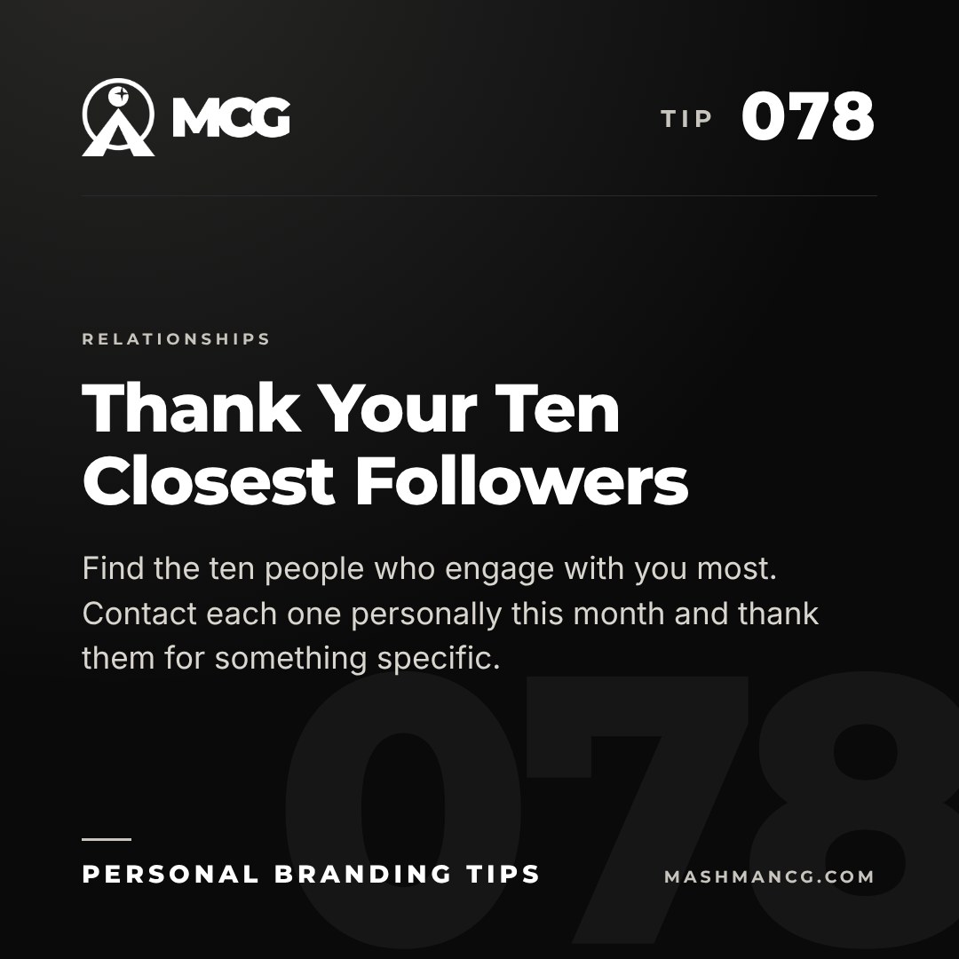 Personal Branding Tip 078 from Mashman Consulting Group: Thank Your Ten Closest Followers. Find the ten people who engage with you most. Contact each one personally this month and thank them for something specific.