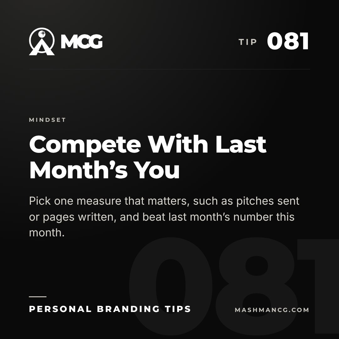Personal Branding Tip 081 from Mashman Consulting Group: Compete With Last Month’s You. Pick one measure that matters, such as pitches sent or pages written, and beat last month’s number this month.