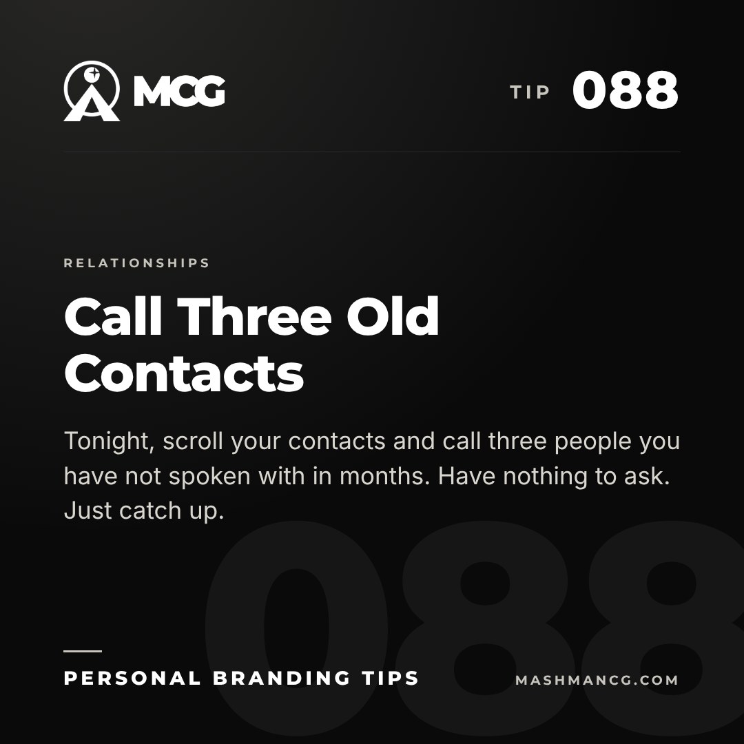 Personal Branding Tip 088 from Mashman Consulting Group: Call Three Old Contacts. Tonight, scroll your contacts and call three people you have not spoken with in months. Have nothing to ask. Just catch up.