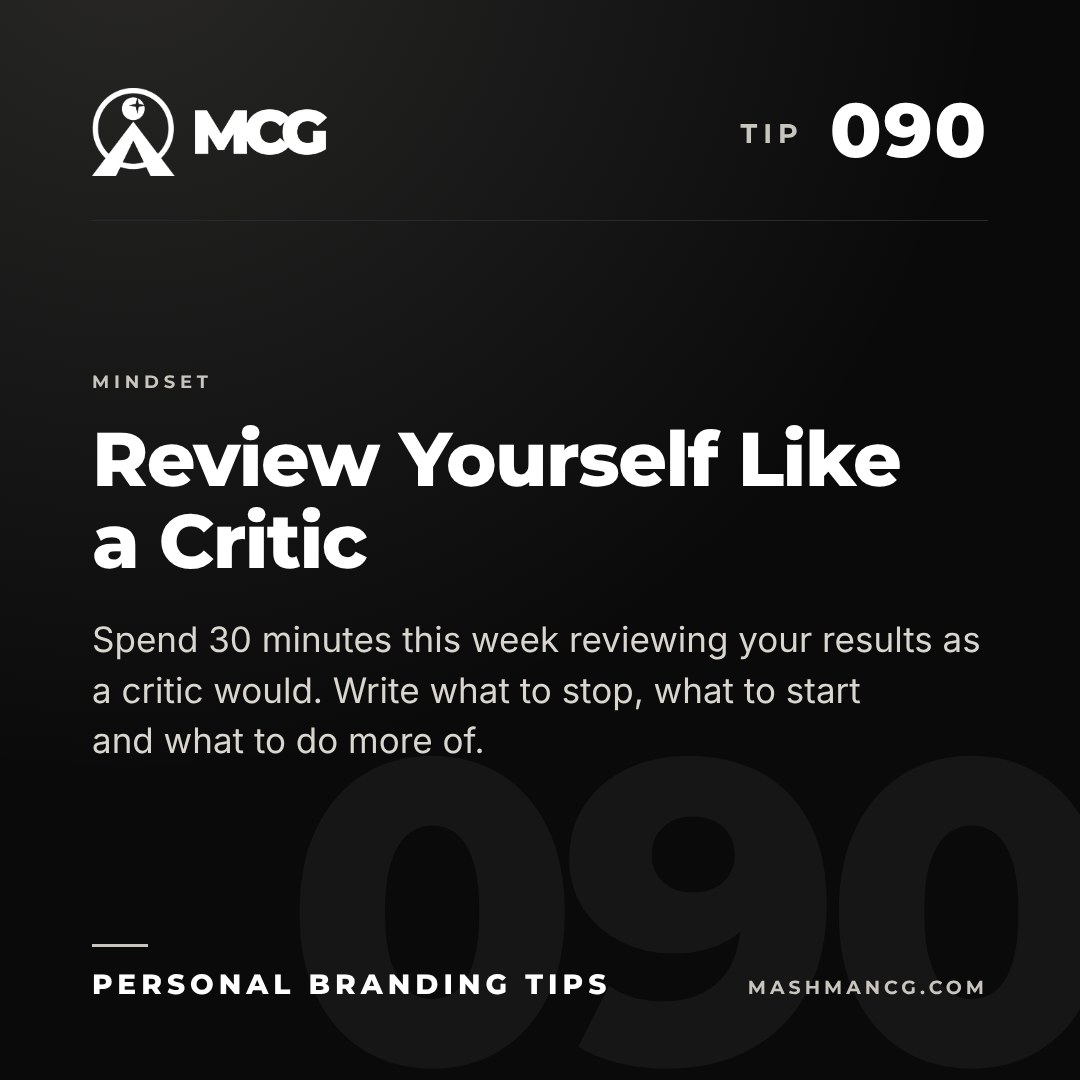 Personal Branding Tip 090 from Mashman Consulting Group: Review Yourself Like a Critic. Spend 30 minutes this week reviewing your results as a critic would. Write what to stop, what to start and what to do more of.