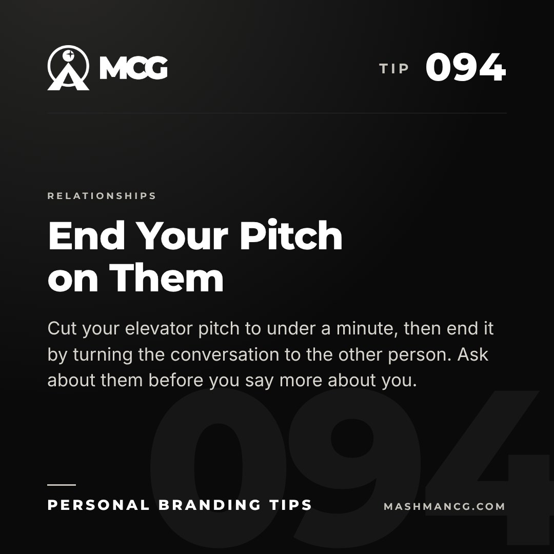 Personal Branding Tip 094 from Mashman Consulting Group: End Your Pitch on Them. Cut your elevator pitch to under a minute, then end it by turning the conversation to the other person. Ask about them before you say more about you.
