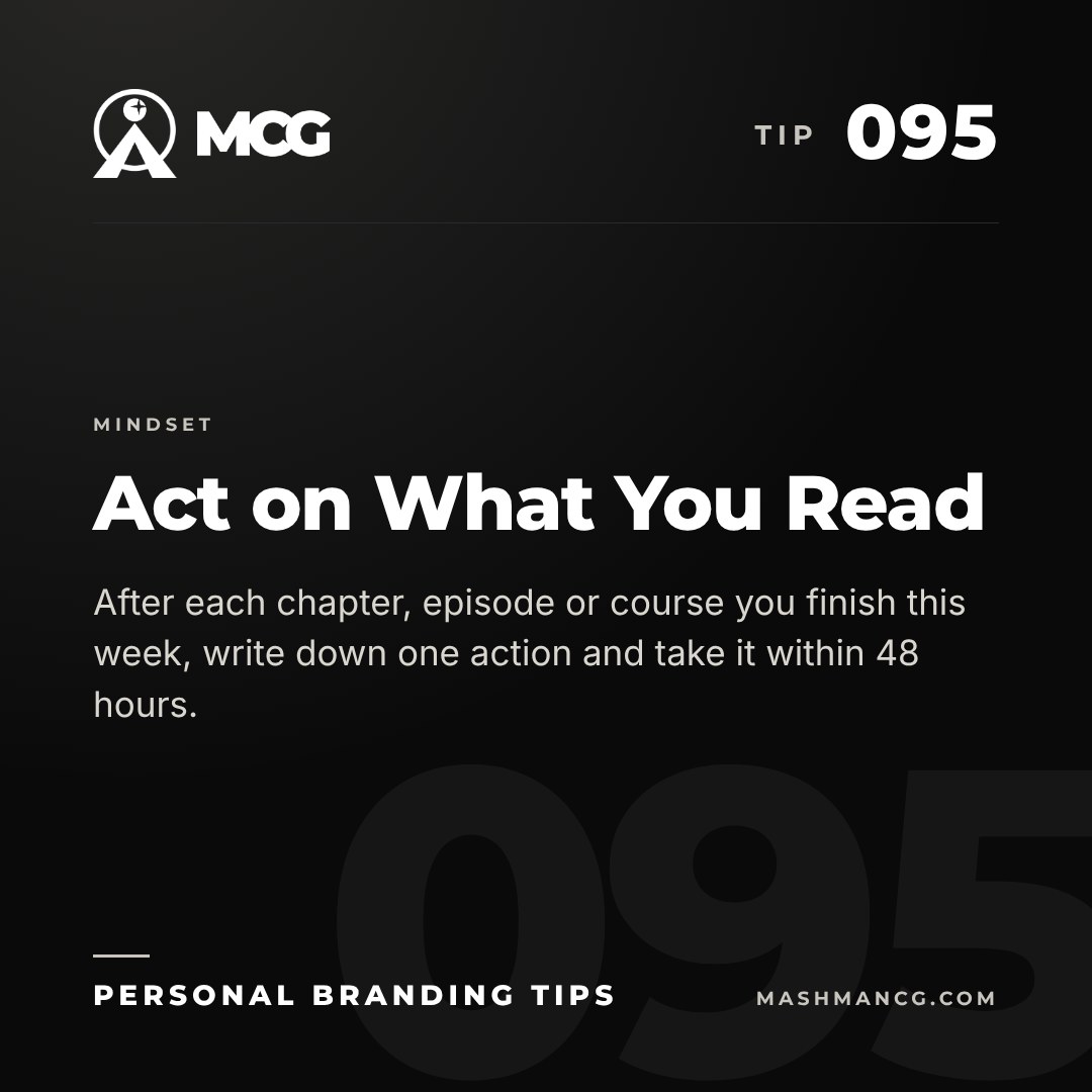 Personal Branding Tip 095 from Mashman Consulting Group: Act on What You Read. After each chapter, episode or course you finish this week, write down one action and take it within 48 hours.