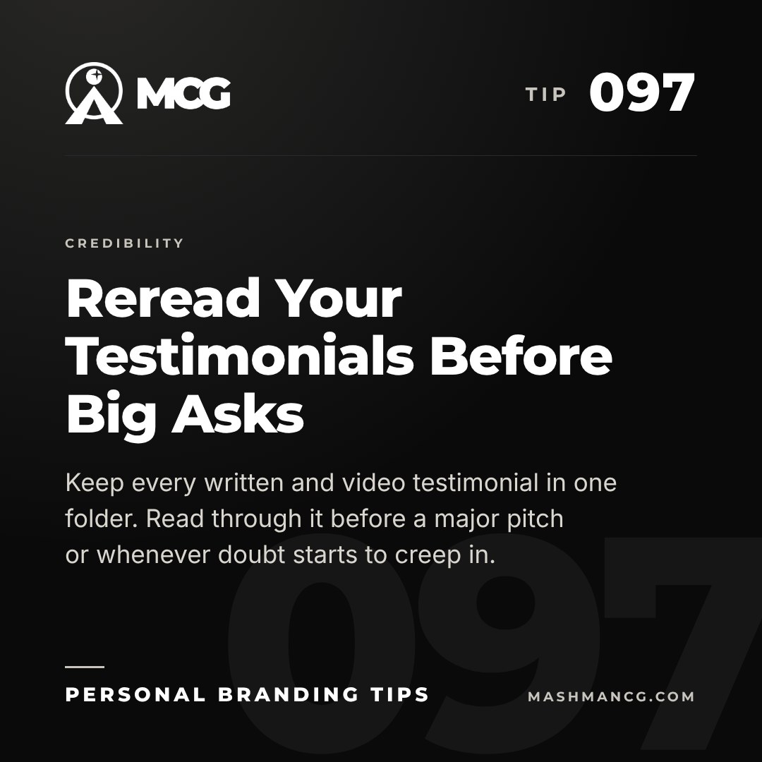 Personal Branding Tip 097 from Mashman Consulting Group: Reread Your Testimonials Before Big Asks. Keep every written and video testimonial in one folder. Read through it before a major pitch or whenever doubt starts to creep in.