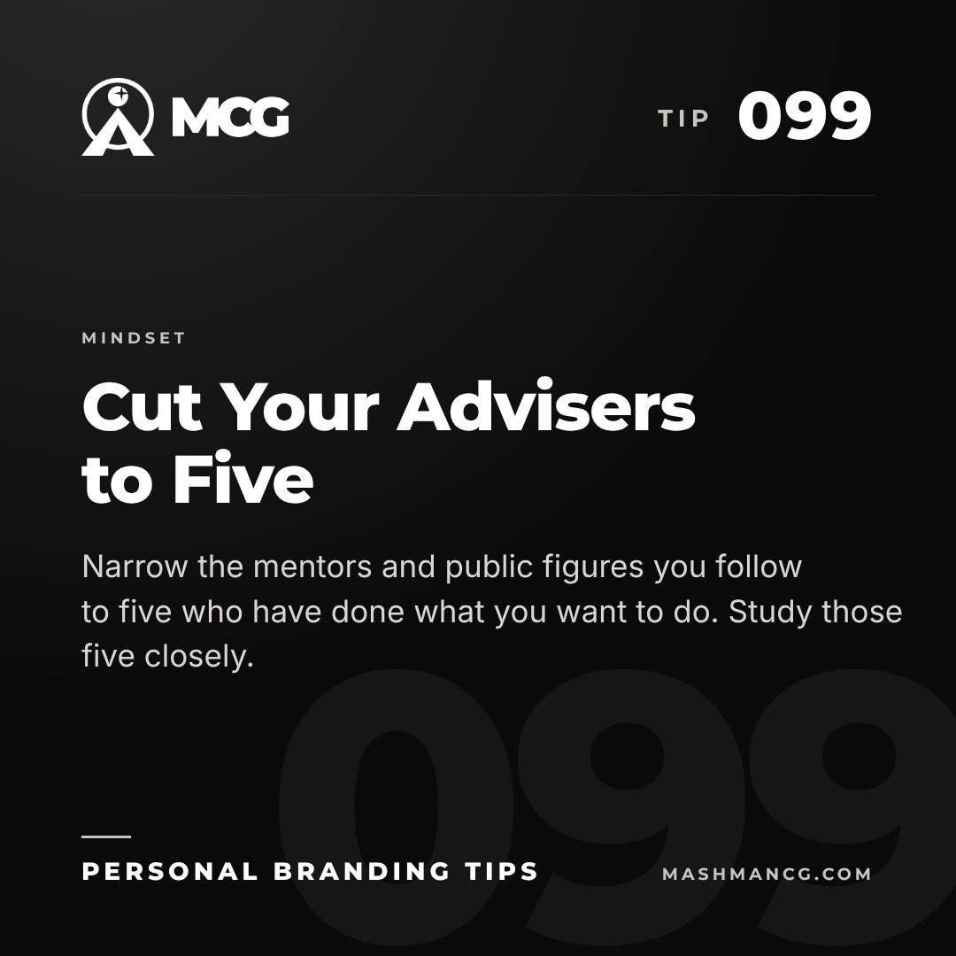Personal Branding Tip 099 from Mashman Consulting Group: Cut Your Advisers to Five. Narrow the mentors and public figures you follow to five who have done what you want to do. Study those five closely.