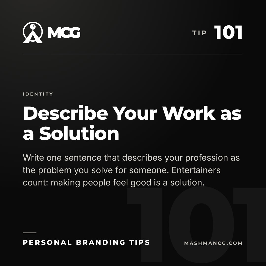 Personal Branding Tip 101 from Mashman Consulting Group: Describe Your Work as a Solution. Write one sentence that describes your profession as the problem you solve for someone. Entertainers count: making people feel good is a solution.
