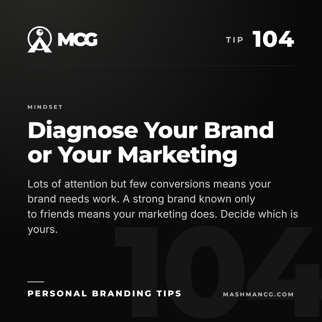 Personal Branding Tip 104 from Mashman Consulting Group: Diagnose Your Brand or Your Marketing. Lots of attention but few conversions means your brand needs work. A strong brand known only to friends means your marketing does. Decide which is yours.