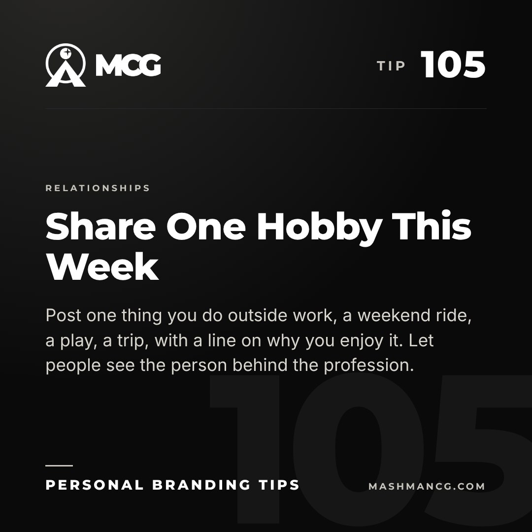 Personal Branding Tip 105 from Mashman Consulting Group: Share One Hobby This Week. Post one thing you do outside work, a weekend ride, a play, a trip, with a line on why you enjoy it. Let people see the person behind the profession.