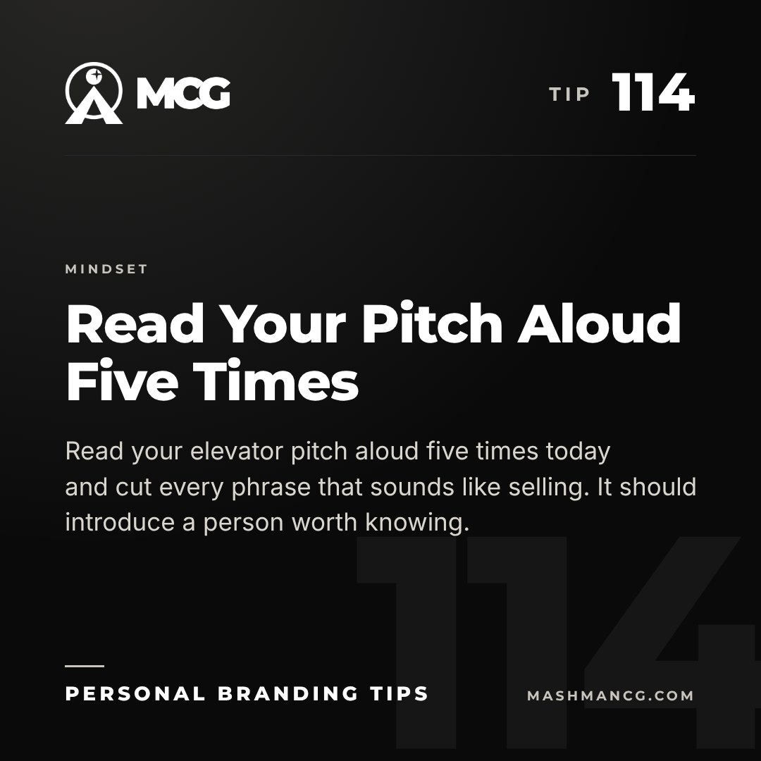 Personal Branding Tip 114 from Mashman Consulting Group: Read Your Pitch Aloud Five Times. Read your elevator pitch aloud five times today and cut every phrase that sounds like selling. It should introduce a person worth knowing.