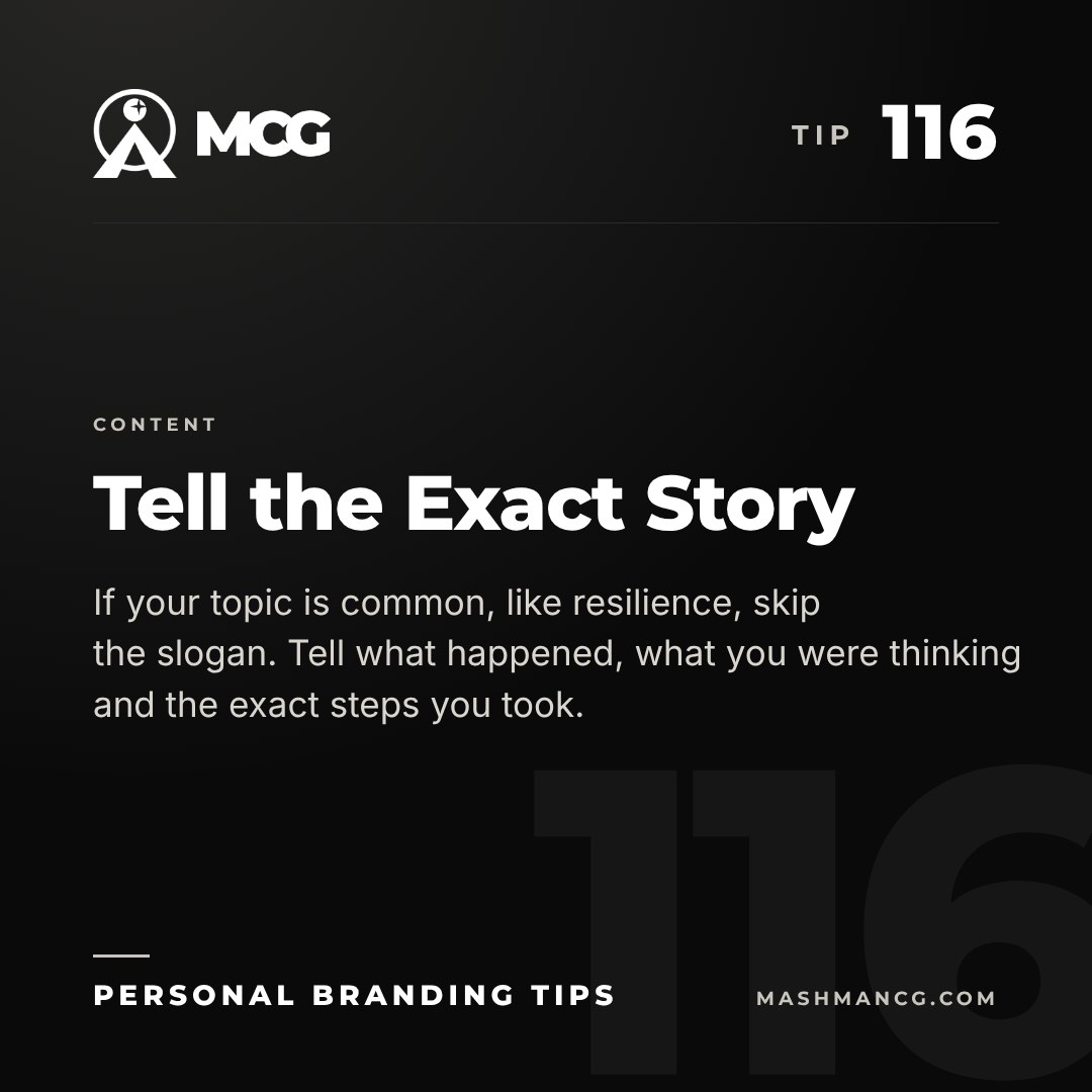Personal Branding Tip 116 from Mashman Consulting Group: Tell the Exact Story. If your topic is common, like resilience, skip the slogan. Tell what happened, what you were thinking and the exact steps you took.