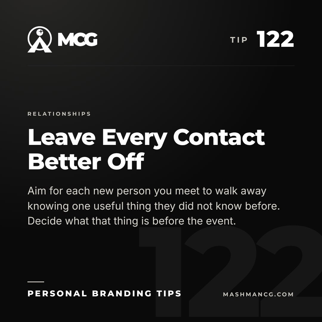 Personal Branding Tip 122 from Mashman Consulting Group: Leave Every Contact Better Off. Aim for each new person you meet to walk away knowing one useful thing they did not know before. Decide what that thing is before the event.