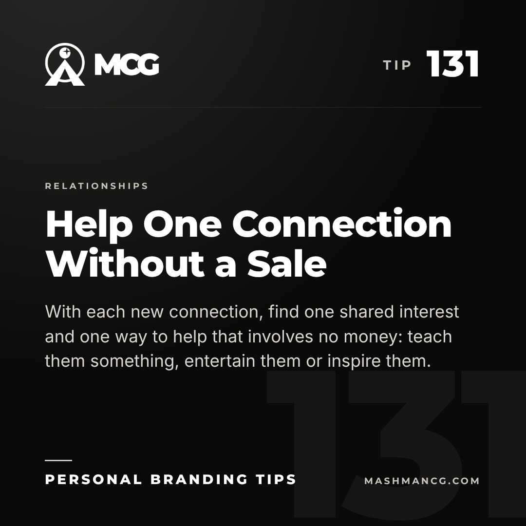 Personal Branding Tip 131 from Mashman Consulting Group: Help One Connection Without a Sale. With each new connection, find one shared interest and one way to help that involves no money: teach them something, entertain them or inspire them.