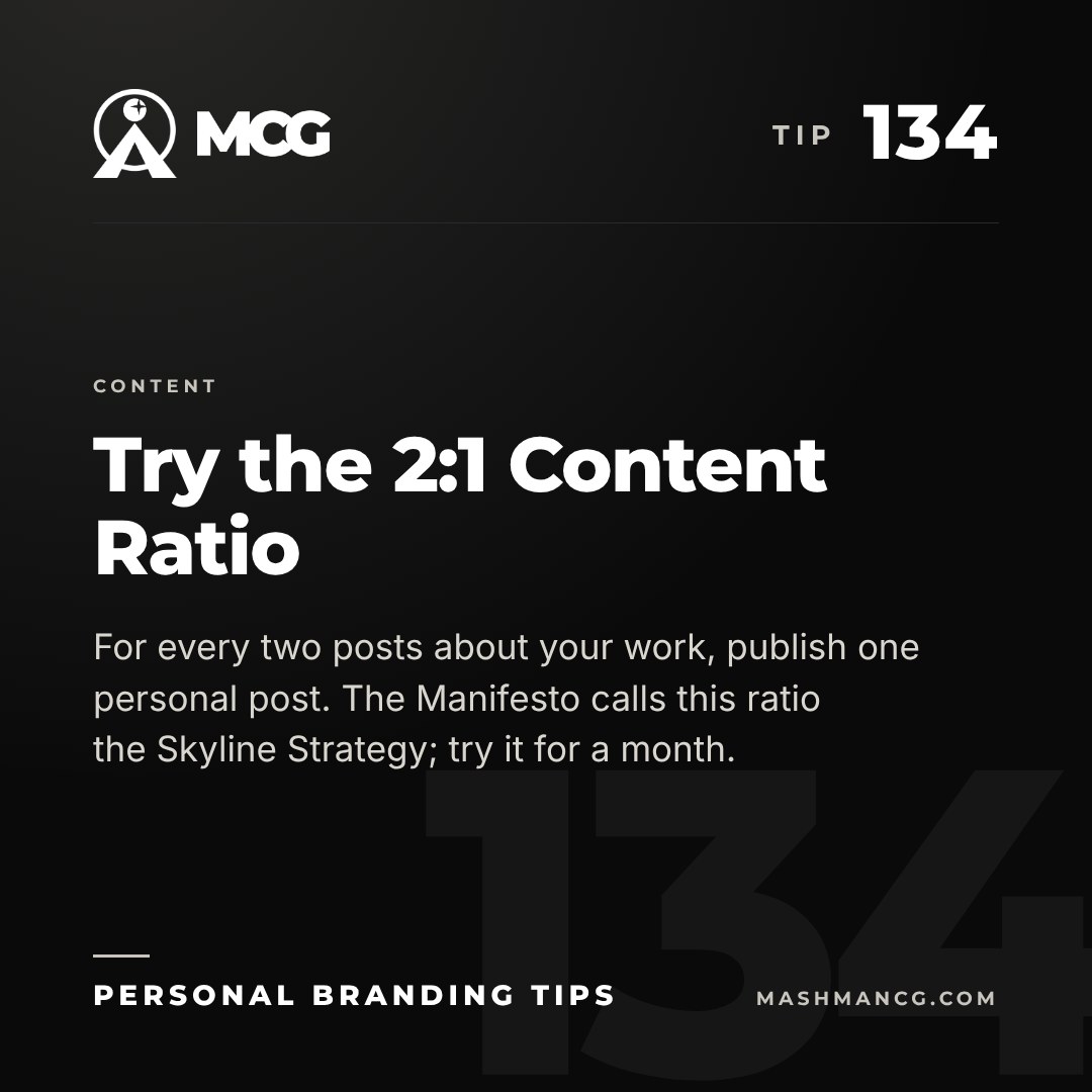 Personal Branding Tip 134 from Mashman Consulting Group: Try the 2:1 Content Ratio. For every two posts about your work, publish one personal post. The Manifesto calls this ratio the Skyline Strategy; try it for a month.