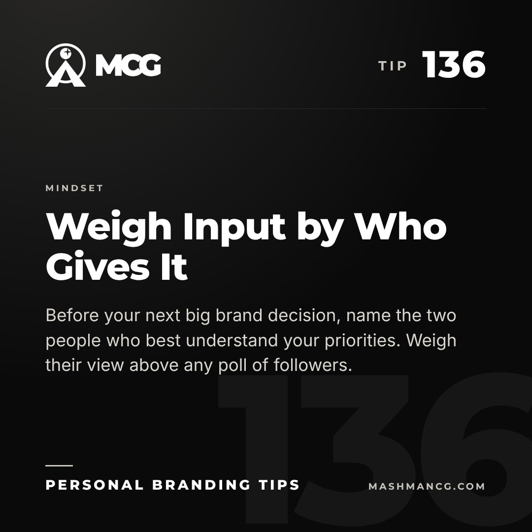 Personal Branding Tip 136 from Mashman Consulting Group: Weigh Input by Who Gives It. Before your next big brand decision, name the two people who best understand your priorities. Weigh their view above any poll of followers.