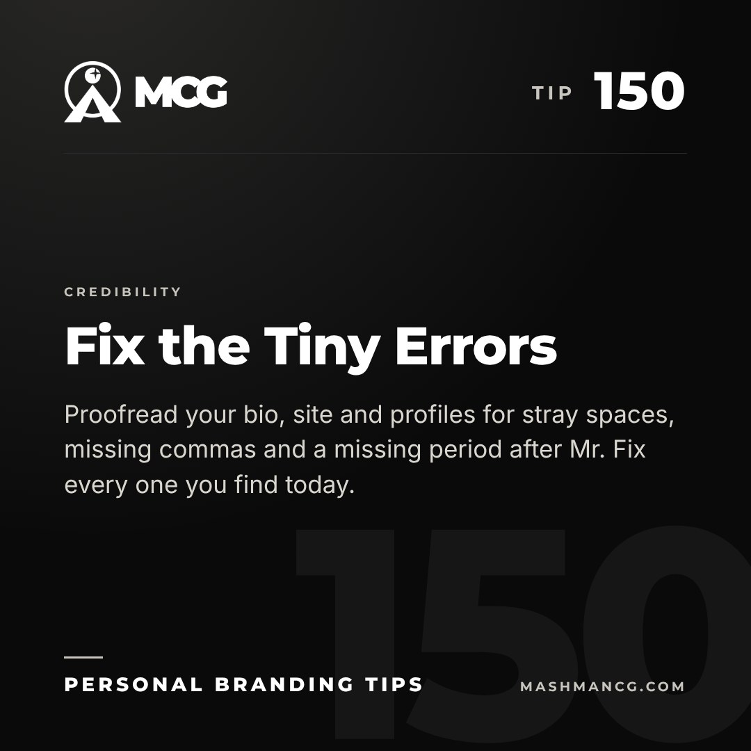 Personal Branding Tip 150 from Mashman Consulting Group: Fix the Tiny Errors. Proofread your bio, site and profiles for stray spaces, missing commas and a missing period after Mr. Fix every one you find today.