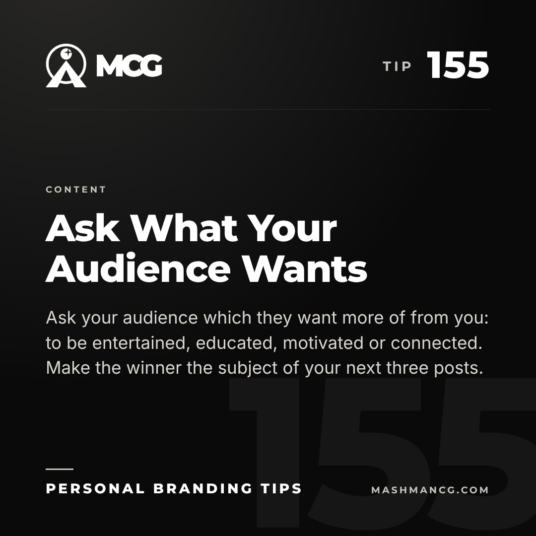 Personal Branding Tip 155 from Mashman Consulting Group: Ask What Your Audience Wants. Ask your audience which they want more of from you: to be entertained, educated, motivated or connected. Make the winner the subject of your next three posts.