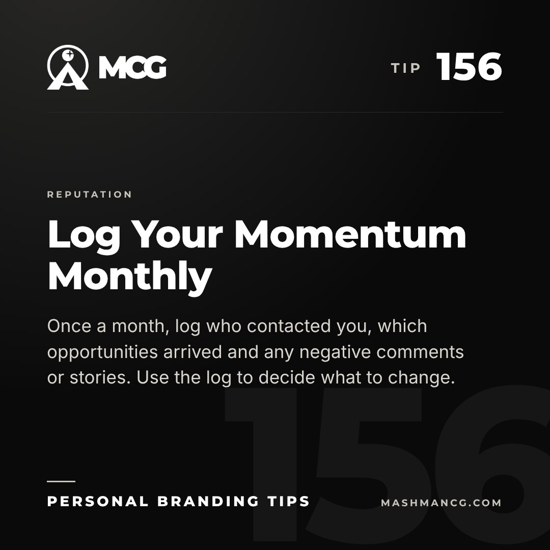 Personal Branding Tip 156 from Mashman Consulting Group: Log Your Momentum Monthly. Once a month, log who contacted you, which opportunities arrived and any negative comments or stories. Use the log to decide what to change.