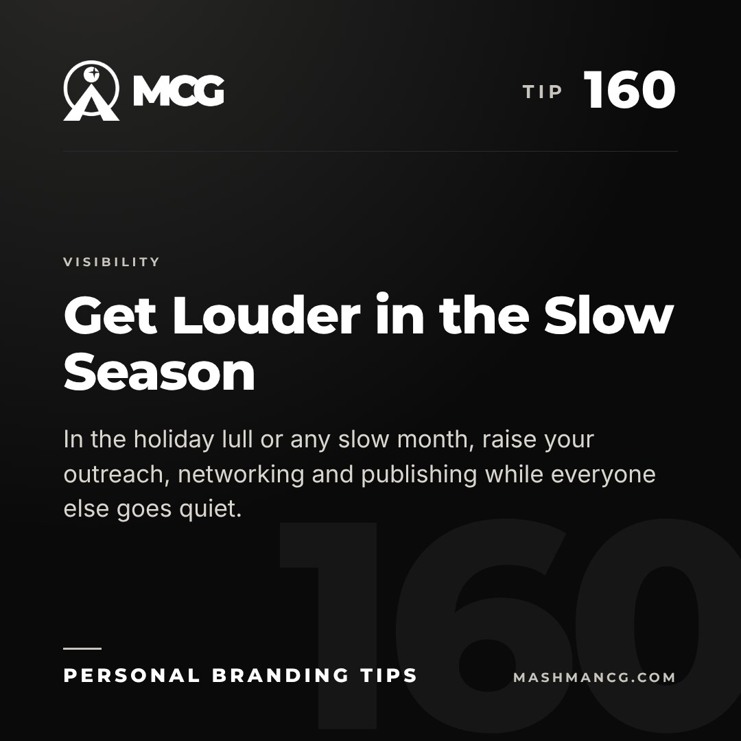 Personal Branding Tip 160 from Mashman Consulting Group: Get Louder in the Slow Season. In the holiday lull or any slow month, raise your outreach, networking and publishing while everyone else goes quiet.