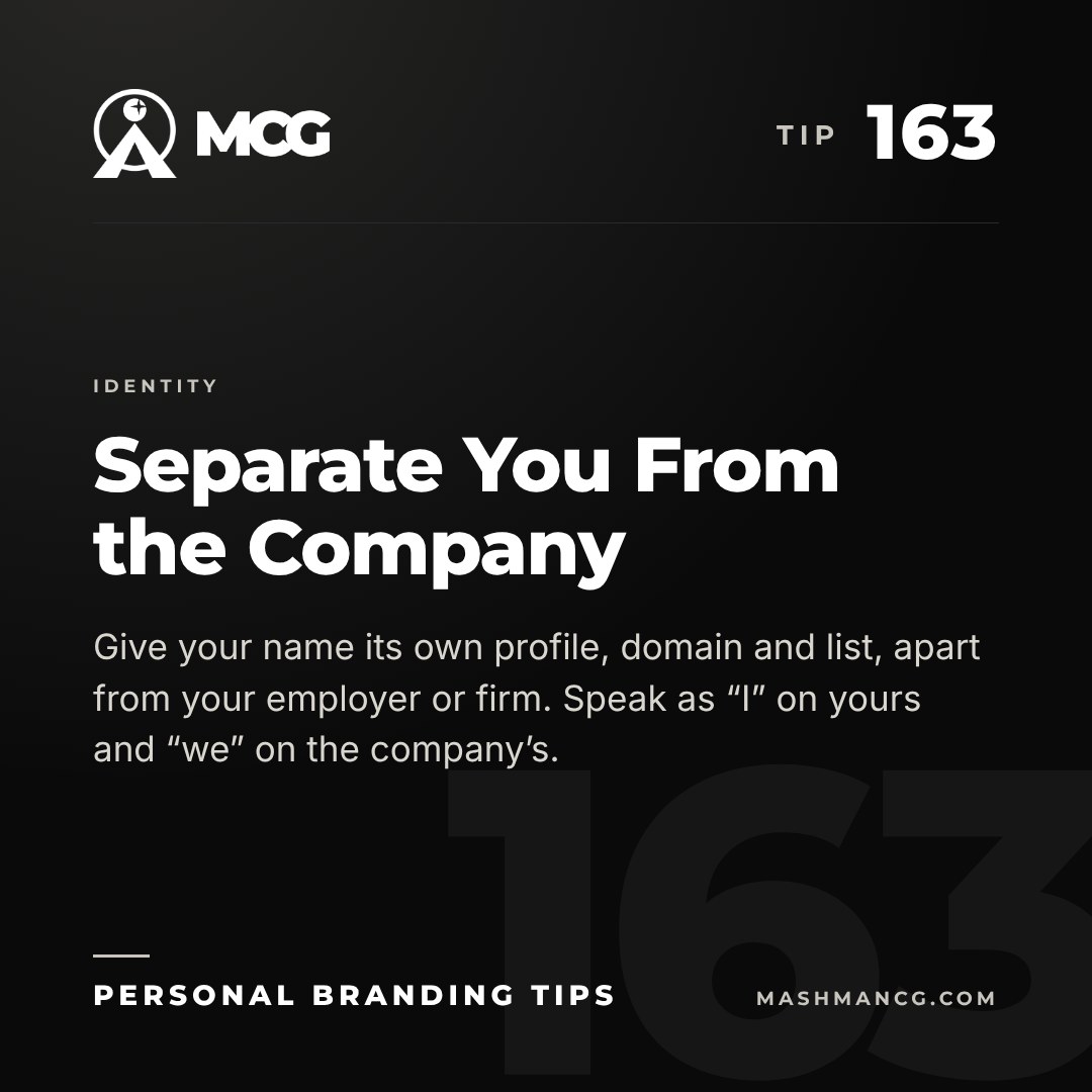 Personal Branding Tip 163 from Mashman Consulting Group: Separate You From the Company. Give your name its own profile, domain and list, apart from your employer or firm. Speak as “I” on yours and “we” on the company’s.