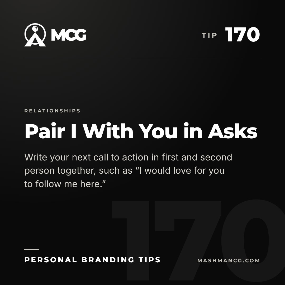 Personal Branding Tip 170 from Mashman Consulting Group: Pair I With You in Asks. Write your next call to action in first and second person together, such as “I would love for you to follow me here.”