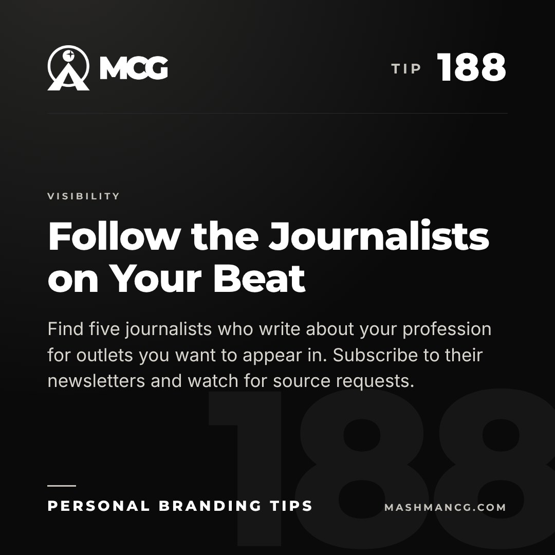 Personal Branding Tip 188 from Mashman Consulting Group: Follow the Journalists on Your Beat. Find five journalists who write about your profession for outlets you want to appear in. Subscribe to their newsletters and watch for source requests.