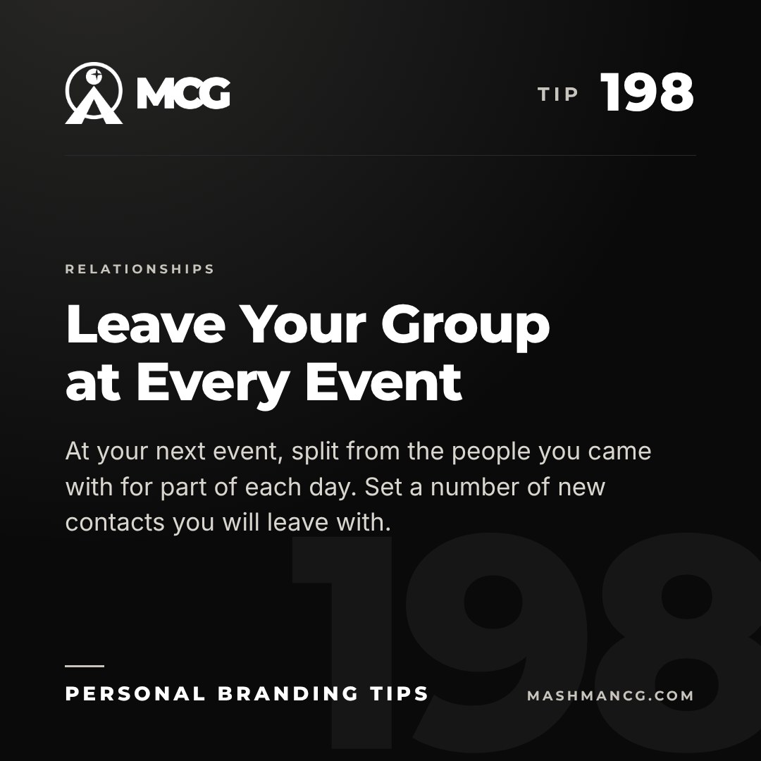 Personal Branding Tip 198 from Mashman Consulting Group: Leave Your Group at Every Event. At your next event, split from the people you came with for part of each day. Set a number of new contacts you will leave with.