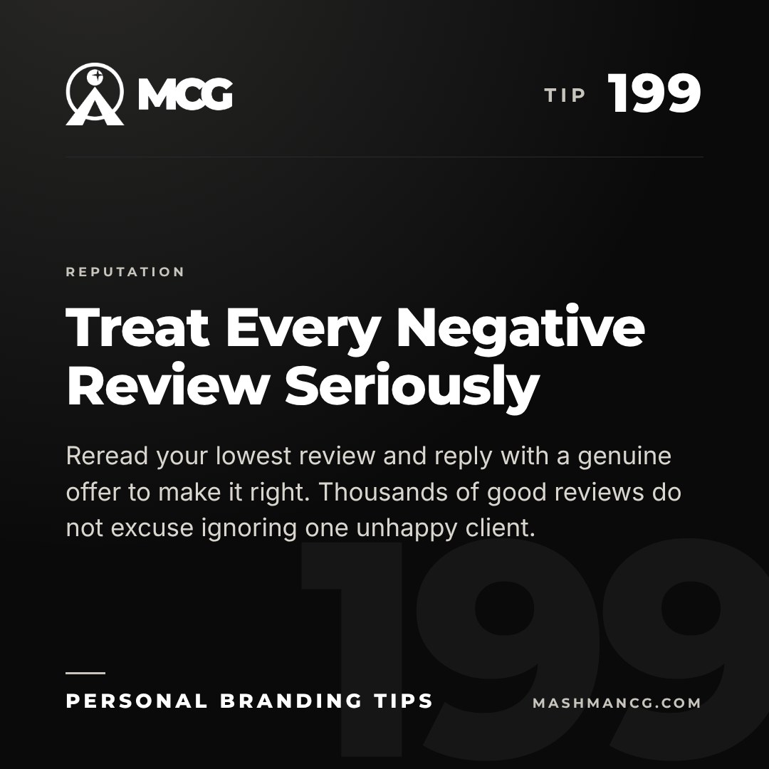 Personal Branding Tip 199 from Mashman Consulting Group: Treat Every Negative Review Seriously. Reread your lowest review and reply with a genuine offer to make it right. Thousands of good reviews do not excuse ignoring one unhappy client.
