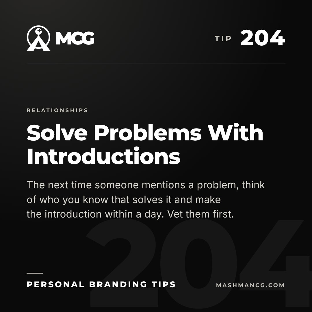 Personal Branding Tip 204 from Mashman Consulting Group: Solve Problems With Introductions. The next time someone mentions a problem, think of who you know that solves it and make the introduction within a day. Vet them first.