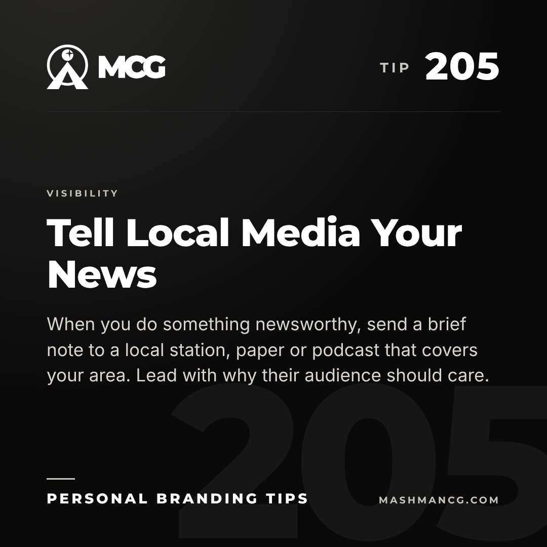 Personal Branding Tip 205 from Mashman Consulting Group: Tell Local Media Your News. When you do something newsworthy, send a brief note to a local station, paper or podcast that covers your area. Lead with why their audience should care.