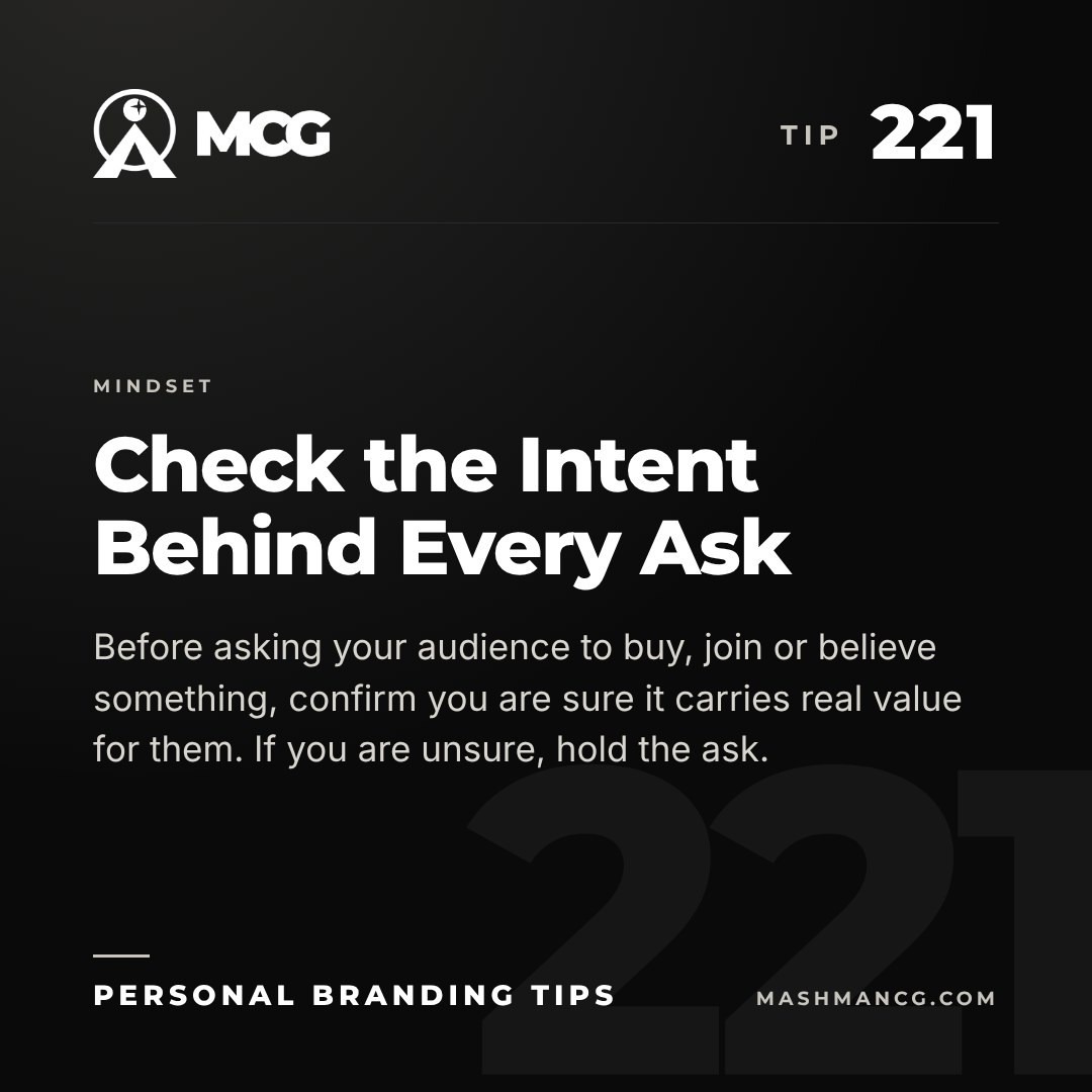 Personal Branding Tip 221 from Mashman Consulting Group: Check the Intent Behind Every Ask. Before asking your audience to buy, join or believe something, confirm you are sure it carries real value for them. If you are unsure, hold the ask.