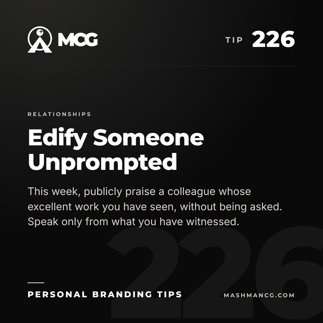 Personal Branding Tip 226 from Mashman Consulting Group: Edify Someone Unprompted. This week, publicly praise a colleague whose excellent work you have seen, without being asked. Speak only from what you have witnessed.