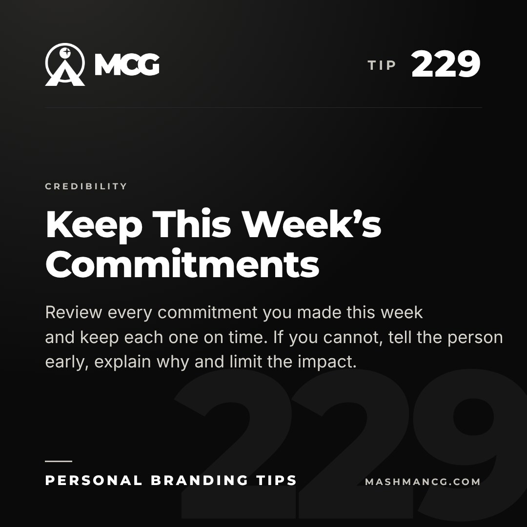 Personal Branding Tip 229 from Mashman Consulting Group: Keep This Week’s Commitments. Review every commitment you made this week and keep each one on time. If you cannot, tell the person early, explain why and limit the impact.