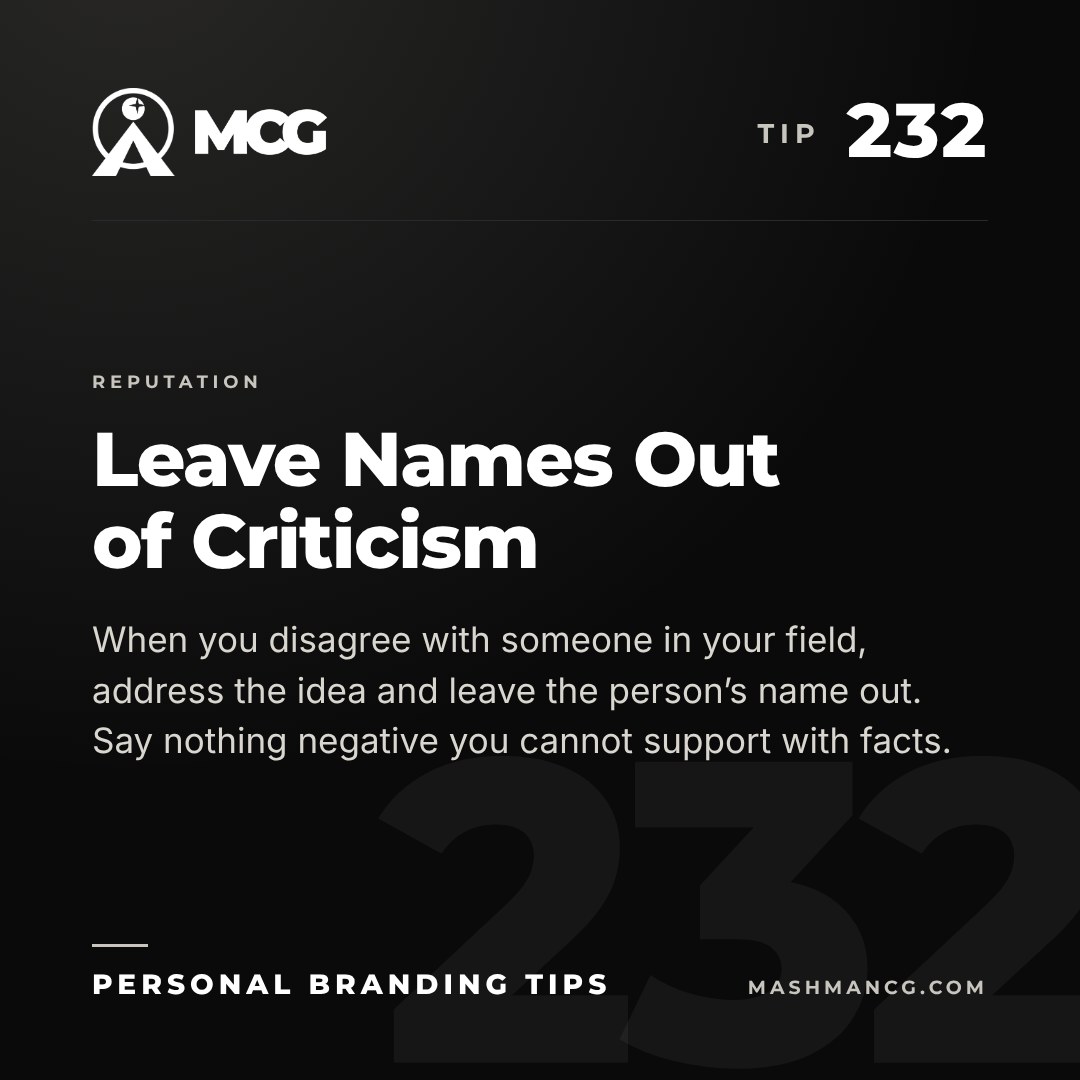 Personal Branding Tip 232 from Mashman Consulting Group: Leave Names Out of Criticism. When you disagree with someone in your field, address the idea and leave the person’s name out. Say nothing negative you cannot support with facts.