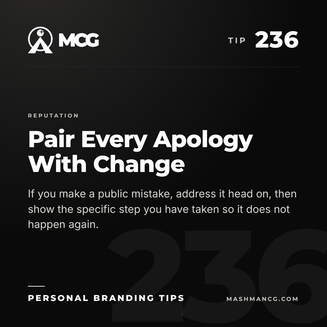 Personal Branding Tip 236 from Mashman Consulting Group: Pair Every Apology With Change. If you make a public mistake, address it head on, then show the specific step you have taken so it does not happen again.