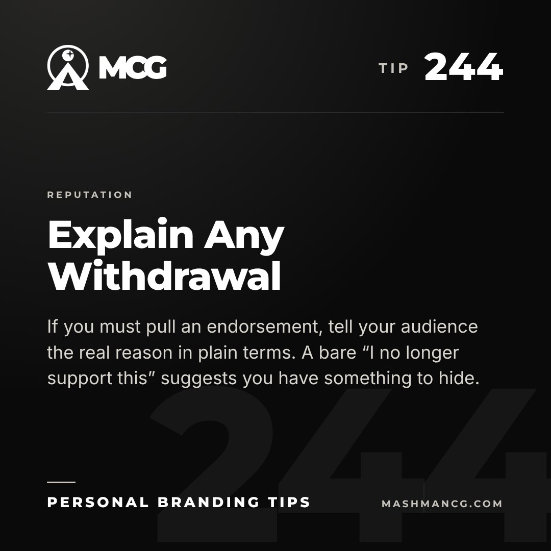 Personal Branding Tip 244 from Mashman Consulting Group: Explain Any Withdrawal. If you must pull an endorsement, tell your audience the real reason in plain terms. A bare “I no longer support this” suggests you have something to hide.