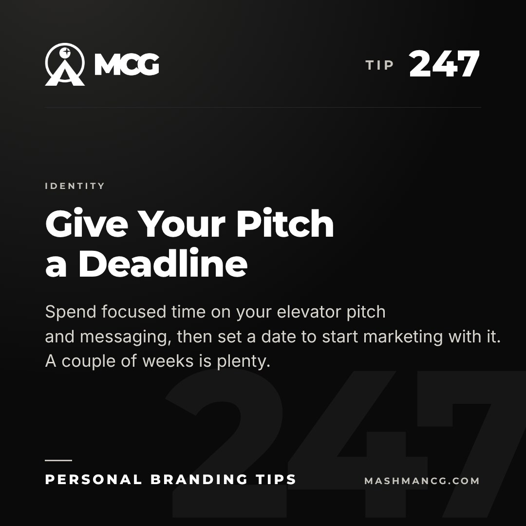 Personal Branding Tip 247 from Mashman Consulting Group: Give Your Pitch a Deadline. Spend focused time on your elevator pitch and messaging, then set a date to start marketing with it. A couple of weeks is plenty.