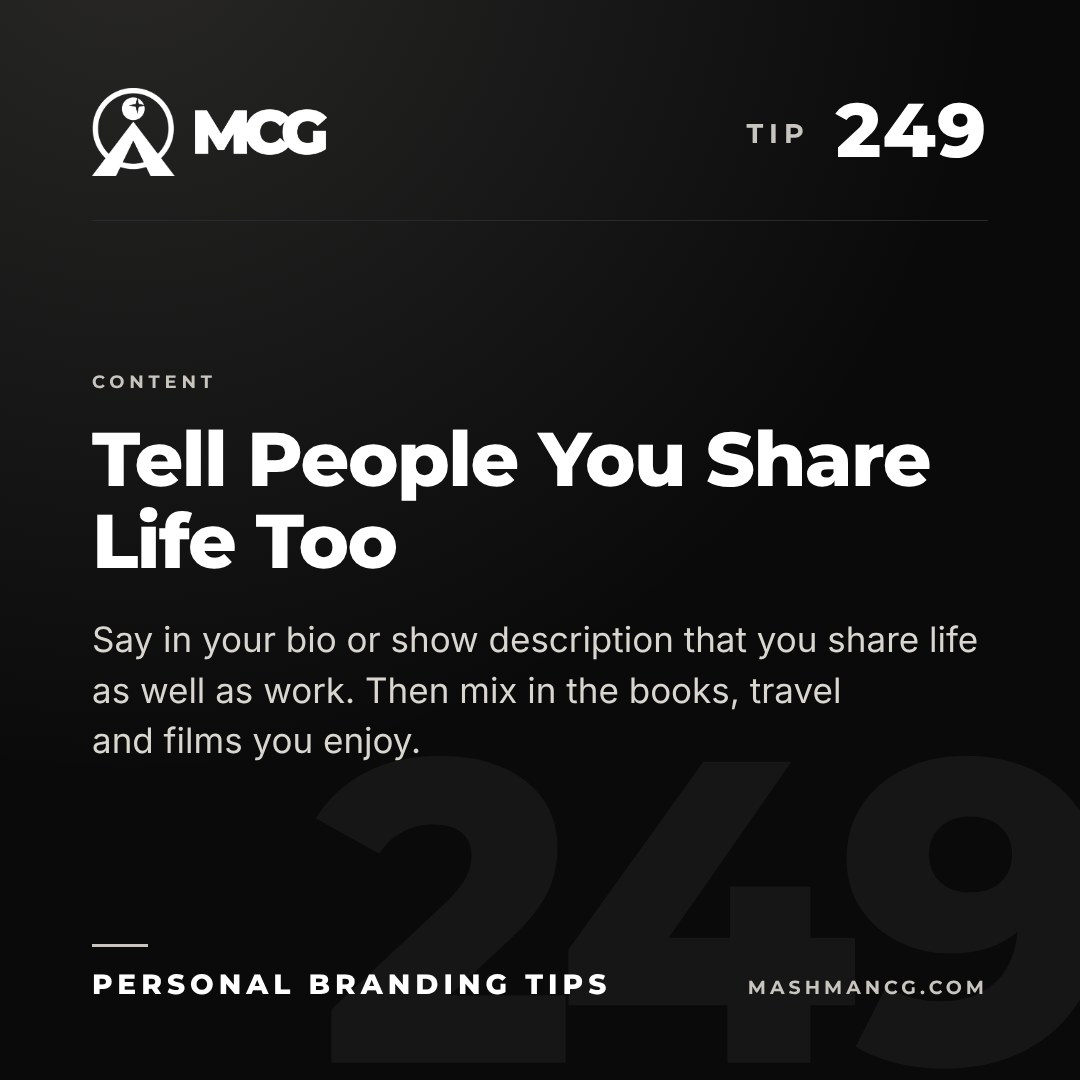 Personal Branding Tip 249 from Mashman Consulting Group: Tell People You Share Life Too. Say in your bio or show description that you share life as well as work. Then mix in the books, travel and films you enjoy.