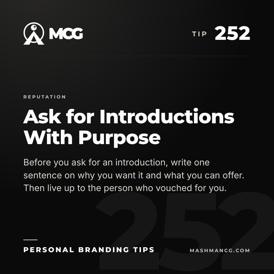 Personal Branding Tip 252 from Mashman Consulting Group: Ask for Introductions With Purpose. Before you ask for an introduction, write one sentence on why you want it and what you can offer. Then live up to the person who vouched for you.