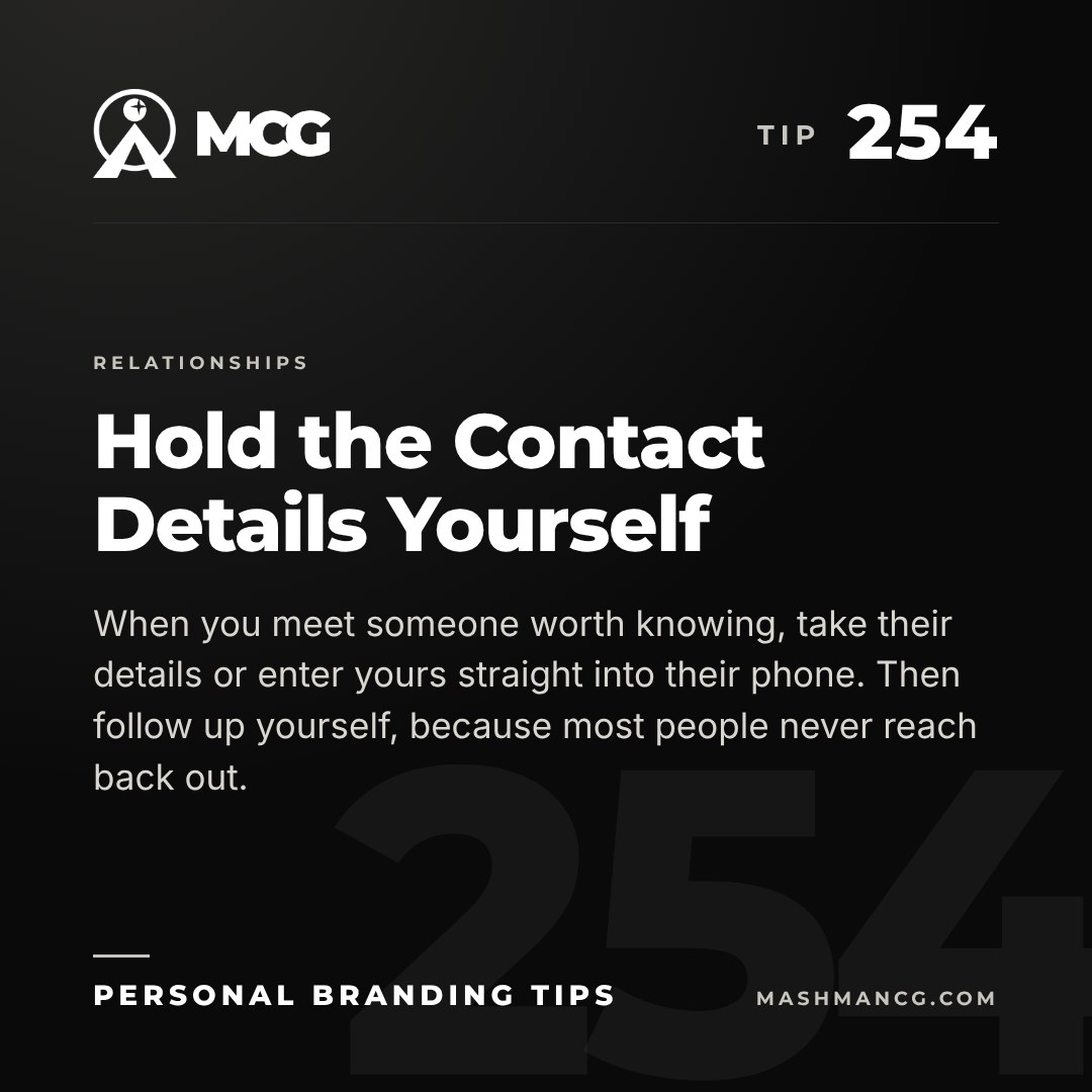 Personal Branding Tip 254 from Mashman Consulting Group: Hold the Contact Details Yourself. When you meet someone worth knowing, take their details or enter yours straight into their phone. Then follow up yourself, because most people never reach back out.