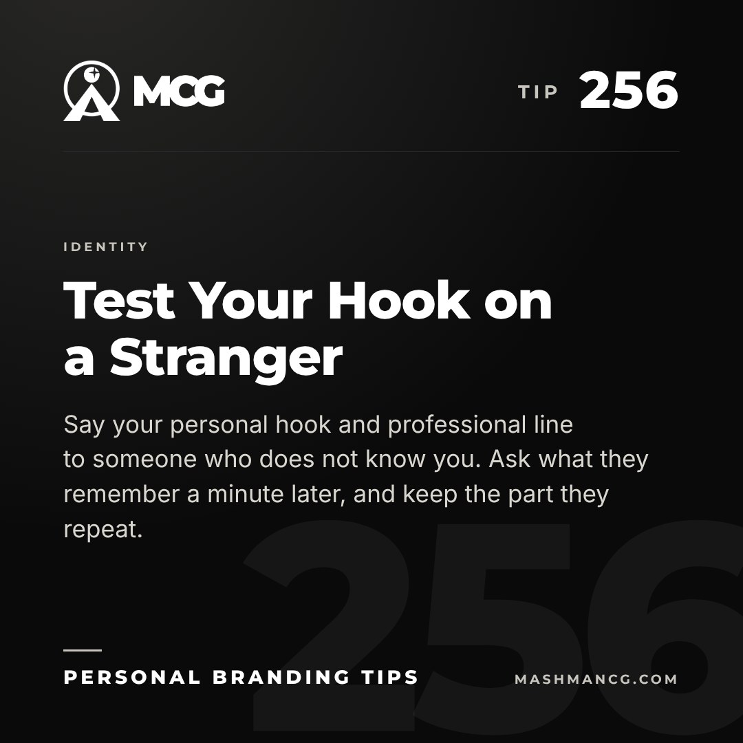 Personal Branding Tip 256 from Mashman Consulting Group: Test Your Hook on a Stranger. Say your personal hook and professional line to someone who does not know you. Ask what they remember a minute later, and keep the part they repeat.