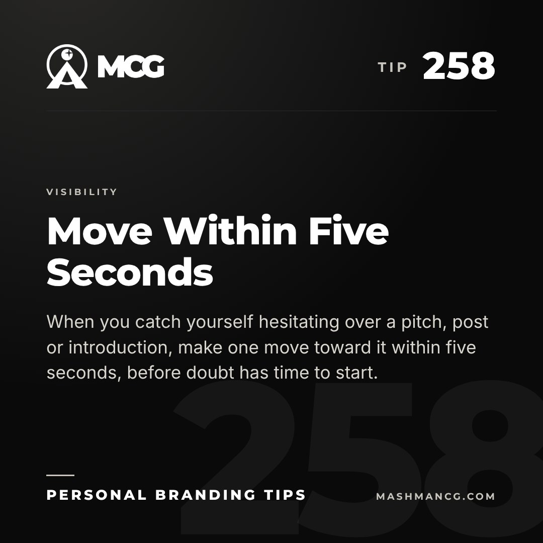 Personal Branding Tip 258 from Mashman Consulting Group: Move Within Five Seconds. When you catch yourself hesitating over a pitch, post or introduction, make one move toward it within five seconds, before doubt has time to start.