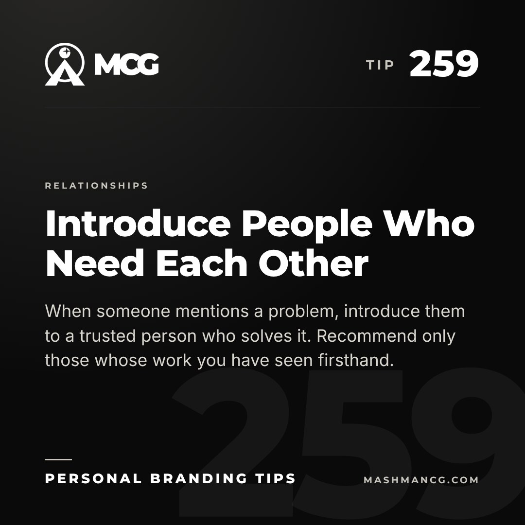 Personal Branding Tip 259 from Mashman Consulting Group: Introduce People Who Need Each Other. When someone mentions a problem, introduce them to a trusted person who solves it. Recommend only those whose work you have seen firsthand.