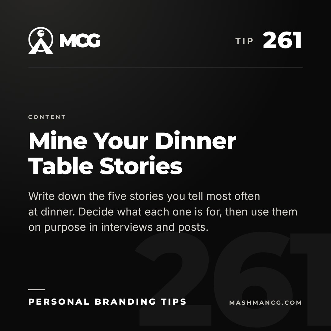 Personal Branding Tip 261 from Mashman Consulting Group: Mine Your Dinner Table Stories. Write down the five stories you tell most often at dinner. Decide what each one is for, then use them on purpose in interviews and posts.