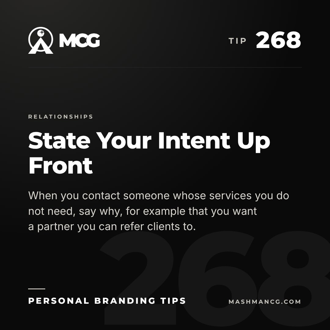 Personal Branding Tip 268 from Mashman Consulting Group: State Your Intent Up Front. When you contact someone whose services you do not need, say why, for example that you want a partner you can refer clients to.